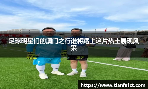 足球明星们的澳门之行谁将踏上这片热土展现风采