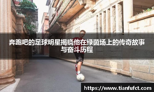 奔跑吧的足球明星揭晓他在绿茵场上的传奇故事与奋斗历程
