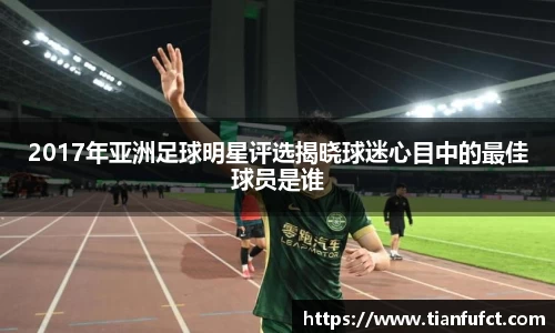 2017年亚洲足球明星评选揭晓球迷心目中的最佳球员是谁